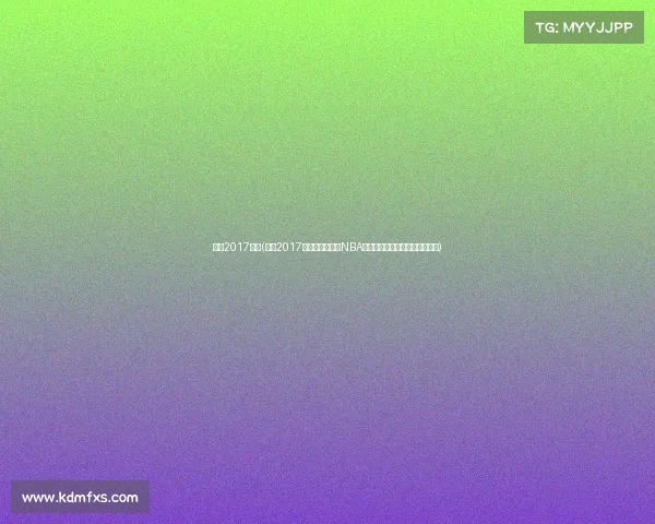 勇士2017赛事(勇士2017赛事金州勇士队NBA总冠军辉煌征程全纪录精彩回顾)